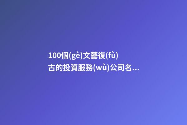 100個(gè)文藝復(fù)古的投資服務(wù)公司名字 哪類涵義合適